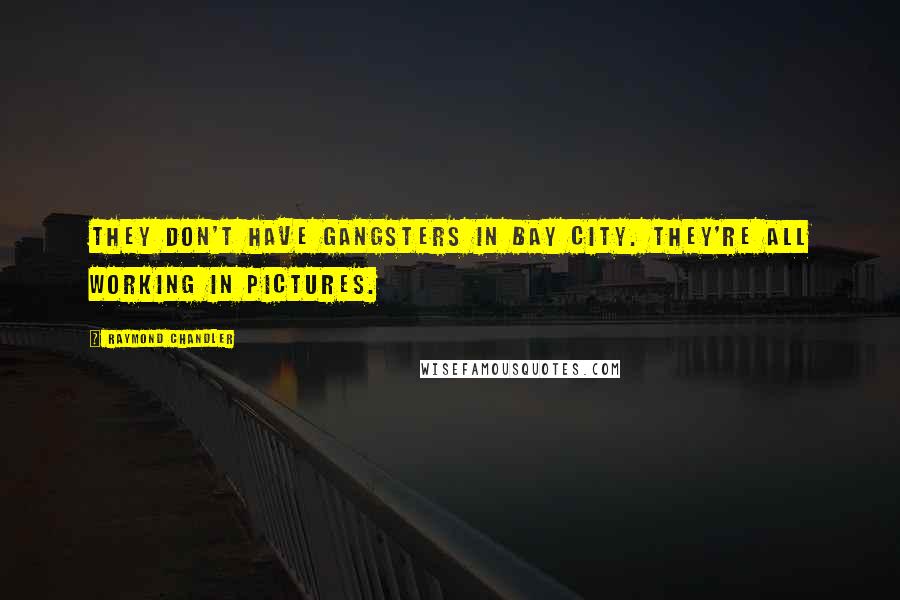 Raymond Chandler Quotes: They don't have gangsters in Bay City. They're all working in pictures.