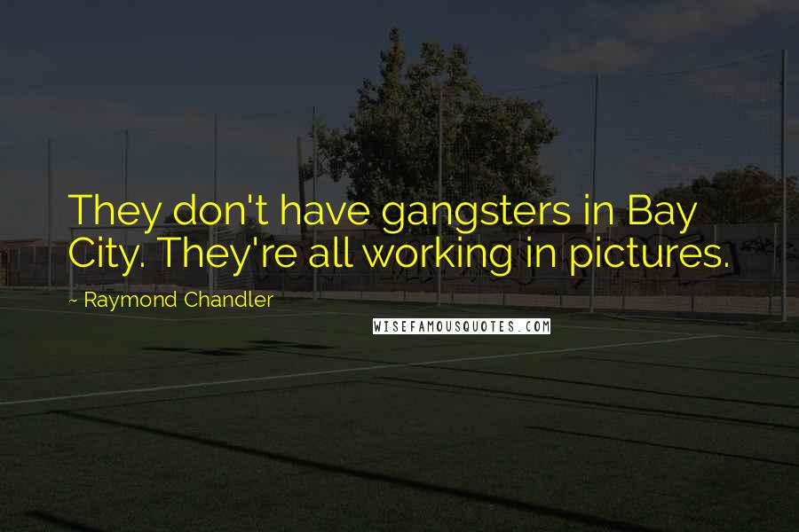 Raymond Chandler Quotes: They don't have gangsters in Bay City. They're all working in pictures.