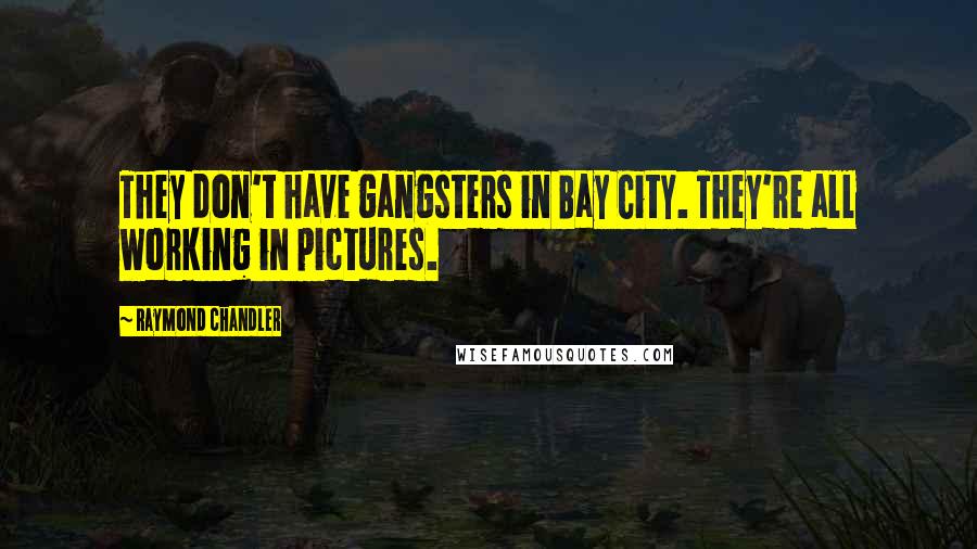 Raymond Chandler Quotes: They don't have gangsters in Bay City. They're all working in pictures.