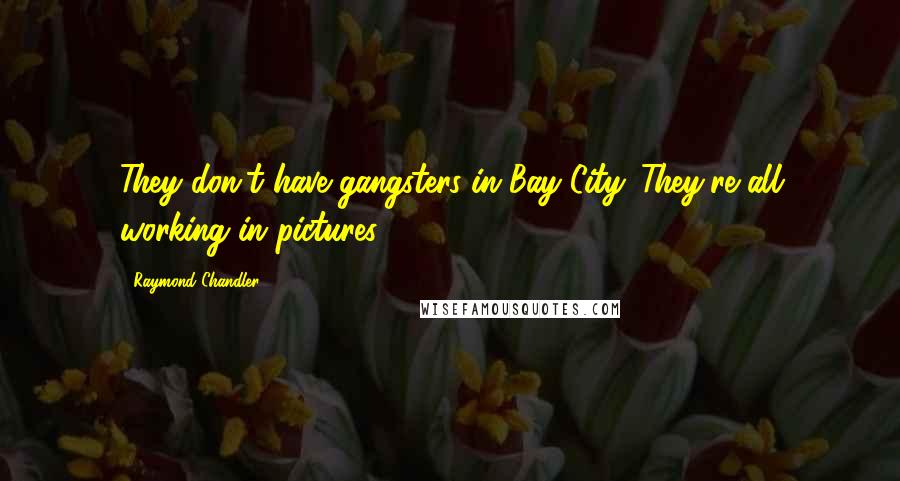 Raymond Chandler Quotes: They don't have gangsters in Bay City. They're all working in pictures.