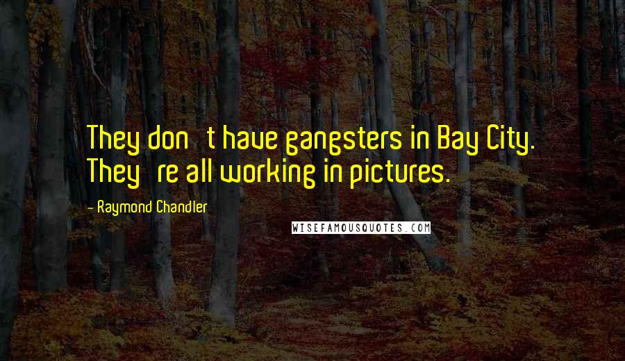 Raymond Chandler Quotes: They don't have gangsters in Bay City. They're all working in pictures.