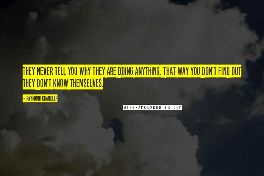 Raymond Chandler Quotes: They never tell you why they are doing anything. That way you don't find out they don't know themselves.