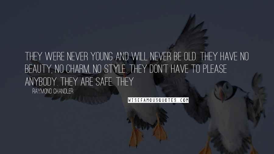 Raymond Chandler Quotes: They were never young and will never be old. They have no beauty, no charm, no style. They don't have to please anybody. They are safe. They