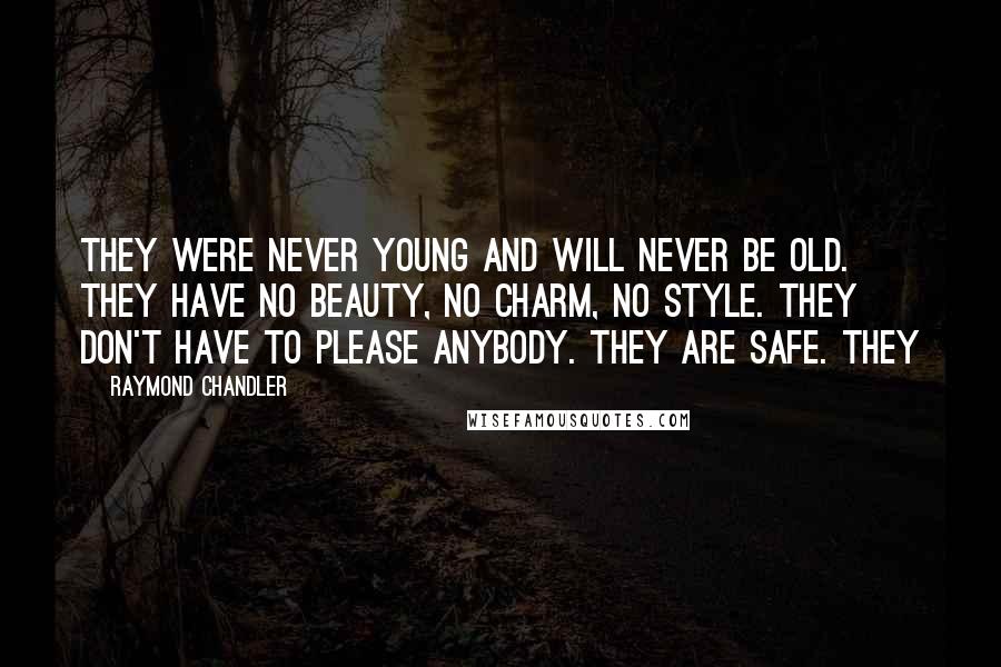 Raymond Chandler Quotes: They were never young and will never be old. They have no beauty, no charm, no style. They don't have to please anybody. They are safe. They