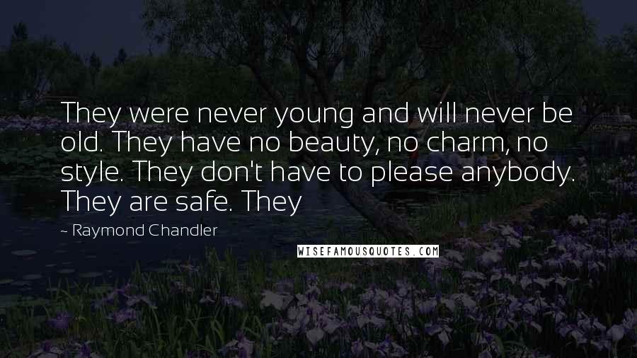 Raymond Chandler Quotes: They were never young and will never be old. They have no beauty, no charm, no style. They don't have to please anybody. They are safe. They