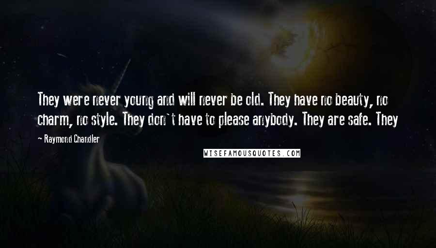 Raymond Chandler Quotes: They were never young and will never be old. They have no beauty, no charm, no style. They don't have to please anybody. They are safe. They