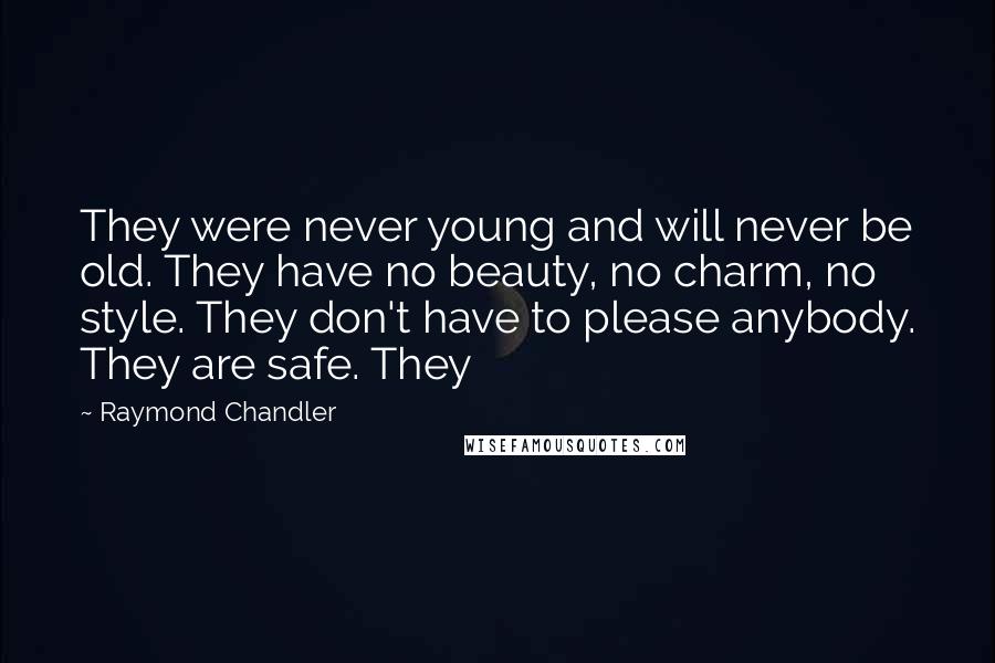 Raymond Chandler Quotes: They were never young and will never be old. They have no beauty, no charm, no style. They don't have to please anybody. They are safe. They