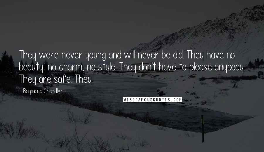 Raymond Chandler Quotes: They were never young and will never be old. They have no beauty, no charm, no style. They don't have to please anybody. They are safe. They