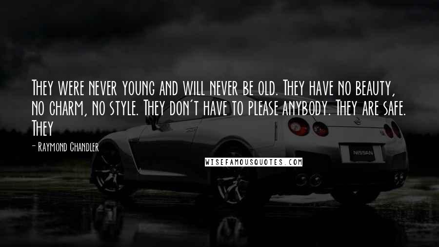 Raymond Chandler Quotes: They were never young and will never be old. They have no beauty, no charm, no style. They don't have to please anybody. They are safe. They