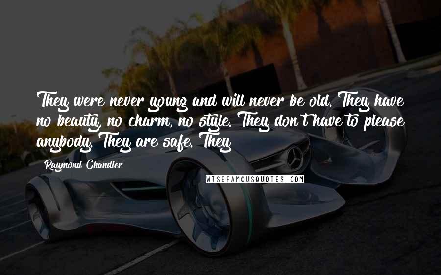 Raymond Chandler Quotes: They were never young and will never be old. They have no beauty, no charm, no style. They don't have to please anybody. They are safe. They