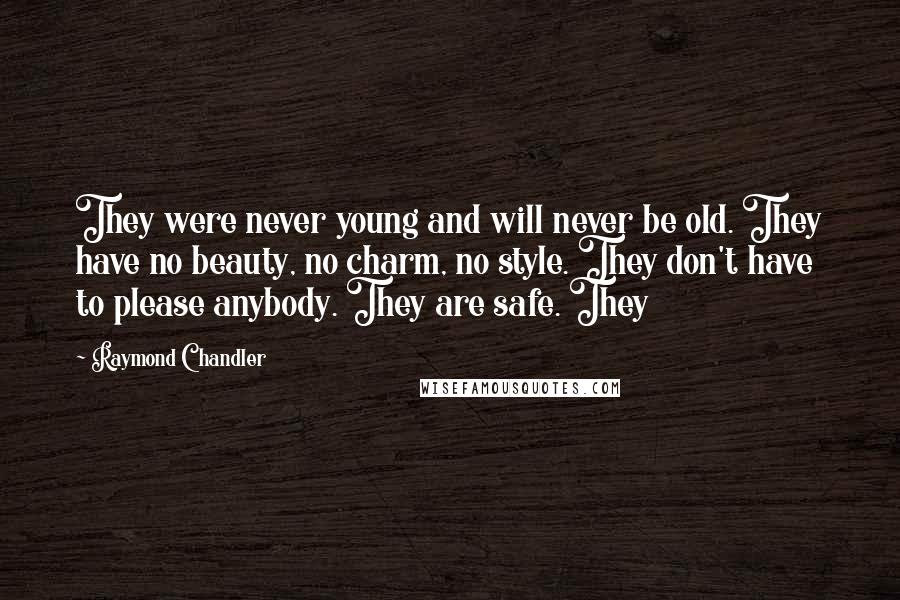 Raymond Chandler Quotes: They were never young and will never be old. They have no beauty, no charm, no style. They don't have to please anybody. They are safe. They