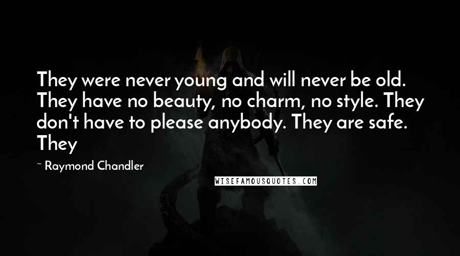 Raymond Chandler Quotes: They were never young and will never be old. They have no beauty, no charm, no style. They don't have to please anybody. They are safe. They