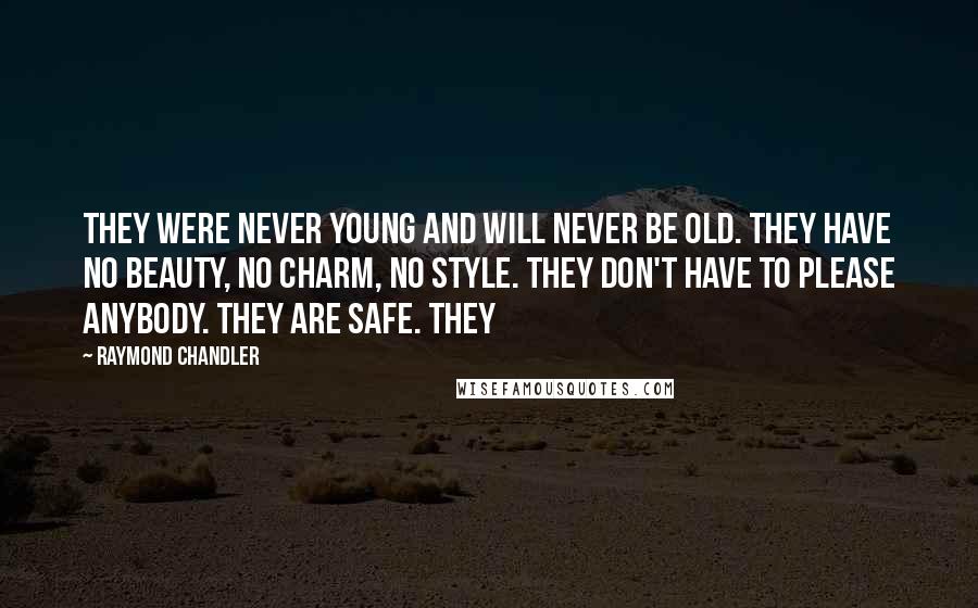 Raymond Chandler Quotes: They were never young and will never be old. They have no beauty, no charm, no style. They don't have to please anybody. They are safe. They