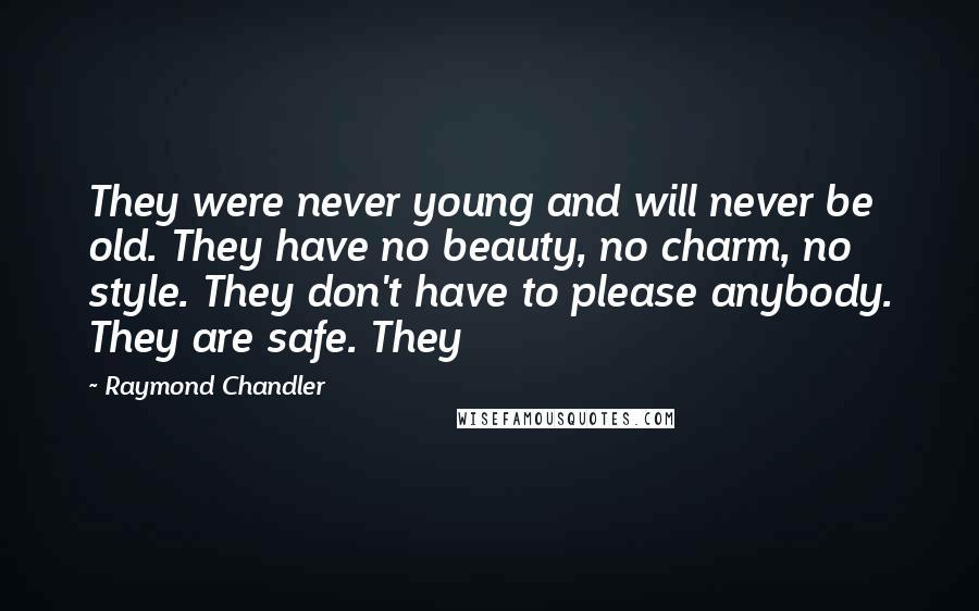 Raymond Chandler Quotes: They were never young and will never be old. They have no beauty, no charm, no style. They don't have to please anybody. They are safe. They