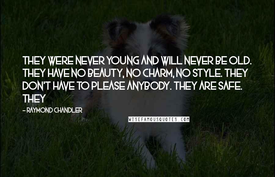 Raymond Chandler Quotes: They were never young and will never be old. They have no beauty, no charm, no style. They don't have to please anybody. They are safe. They