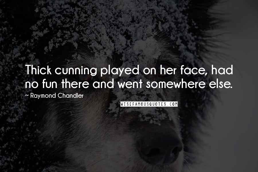 Raymond Chandler Quotes: Thick cunning played on her face, had no fun there and went somewhere else.