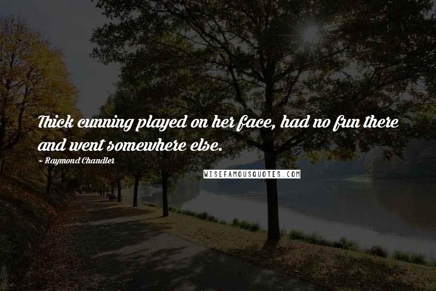 Raymond Chandler Quotes: Thick cunning played on her face, had no fun there and went somewhere else.