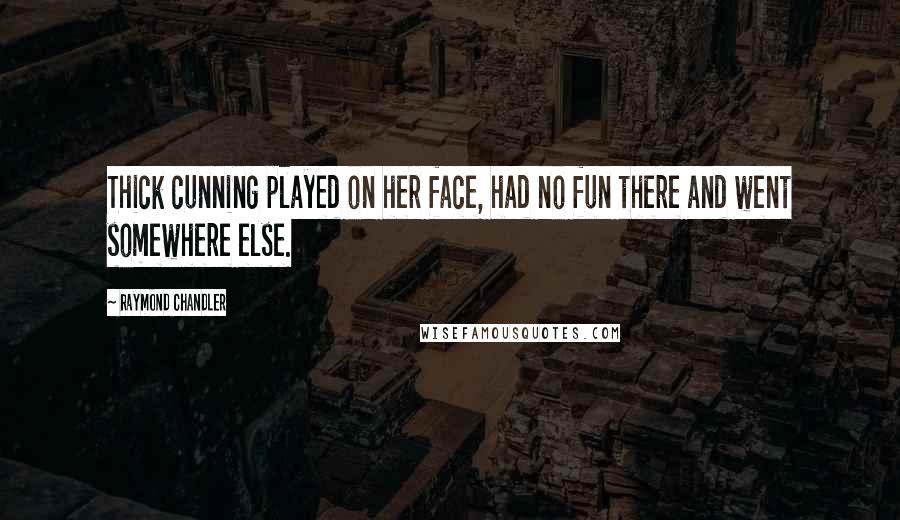 Raymond Chandler Quotes: Thick cunning played on her face, had no fun there and went somewhere else.