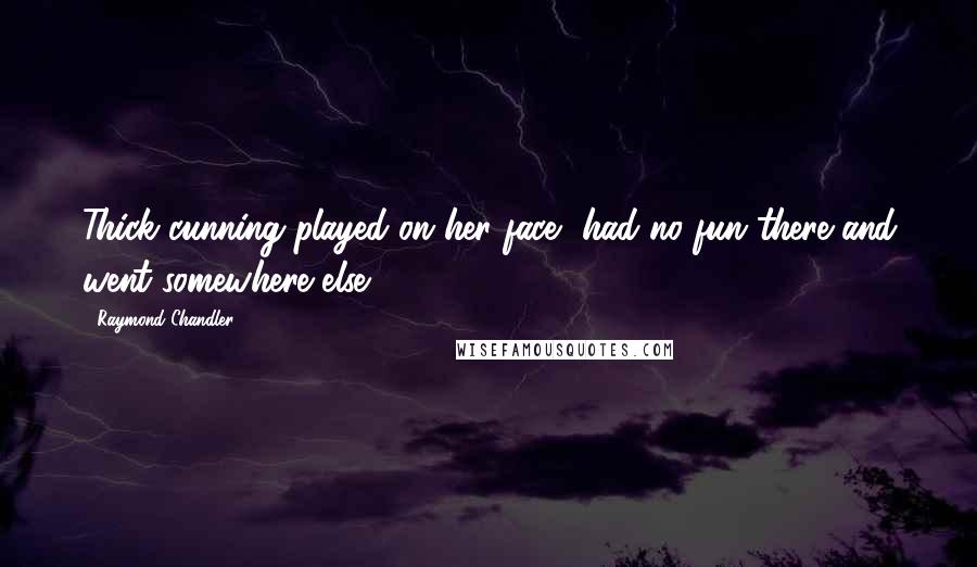 Raymond Chandler Quotes: Thick cunning played on her face, had no fun there and went somewhere else.