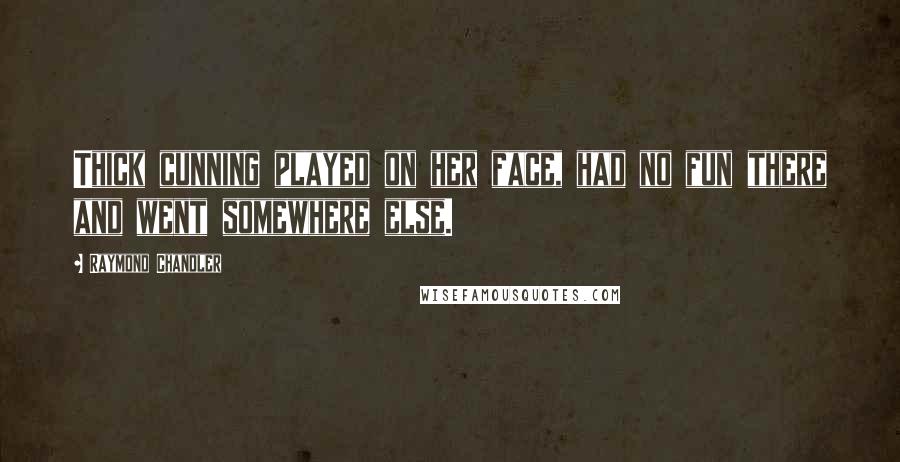 Raymond Chandler Quotes: Thick cunning played on her face, had no fun there and went somewhere else.