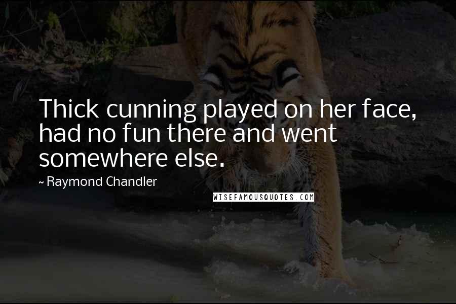 Raymond Chandler Quotes: Thick cunning played on her face, had no fun there and went somewhere else.