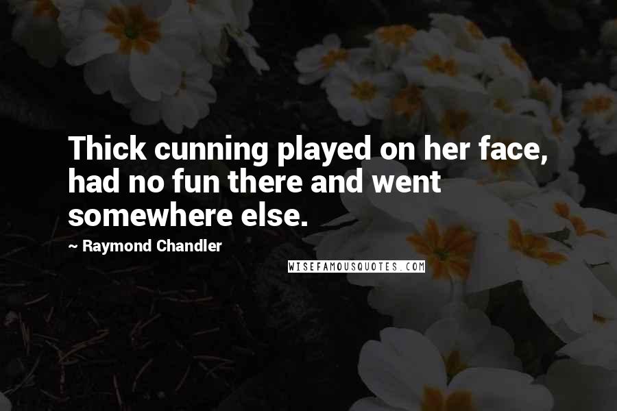 Raymond Chandler Quotes: Thick cunning played on her face, had no fun there and went somewhere else.