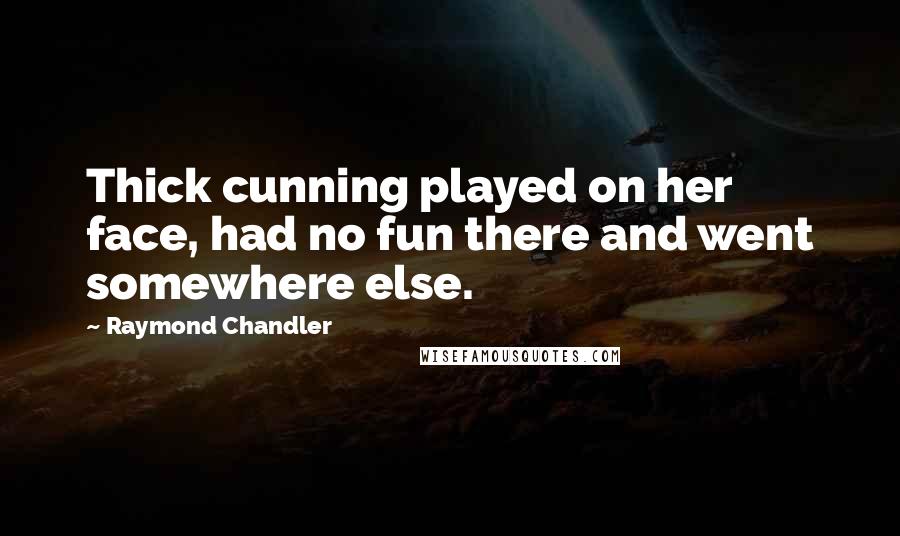 Raymond Chandler Quotes: Thick cunning played on her face, had no fun there and went somewhere else.