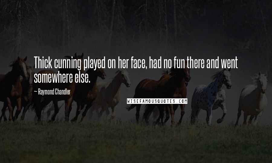 Raymond Chandler Quotes: Thick cunning played on her face, had no fun there and went somewhere else.