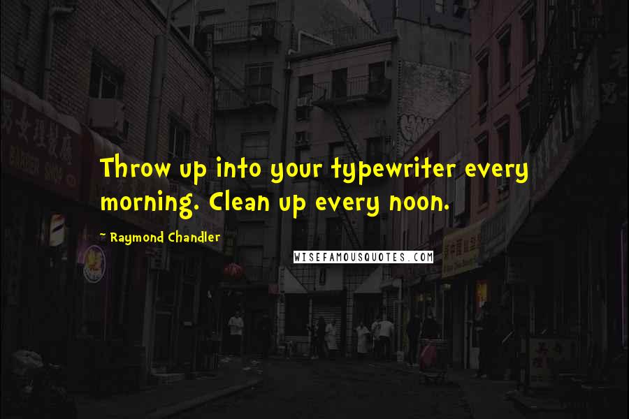 Raymond Chandler Quotes: Throw up into your typewriter every morning. Clean up every noon.