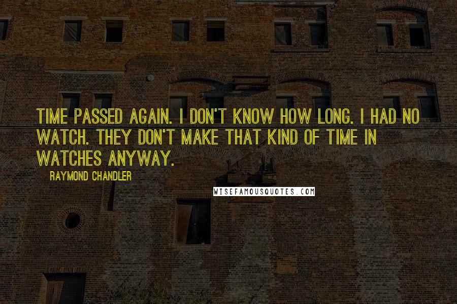 Raymond Chandler Quotes: Time passed again. I don't know how long. I had no watch. They don't make that kind of time in watches anyway.