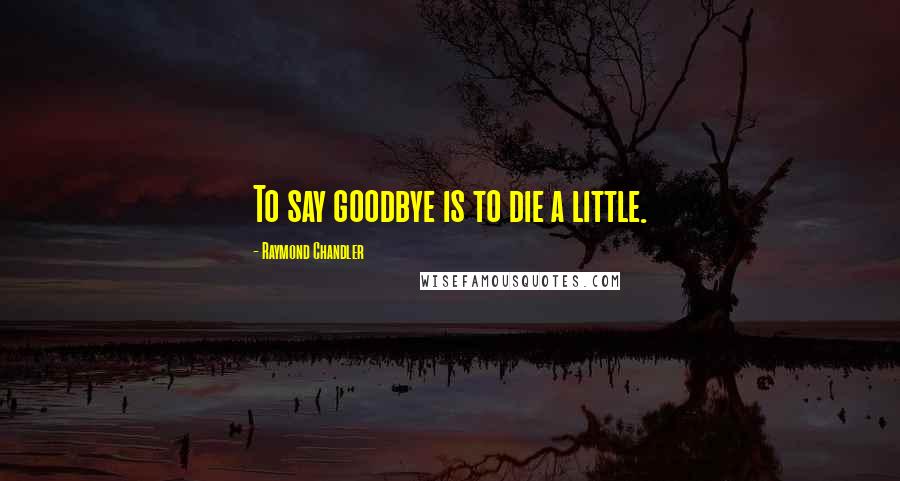Raymond Chandler Quotes: To say goodbye is to die a little.