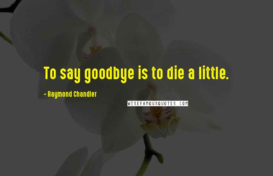 Raymond Chandler Quotes: To say goodbye is to die a little.