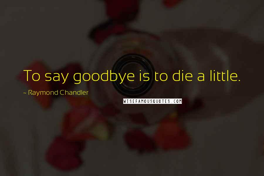 Raymond Chandler Quotes: To say goodbye is to die a little.