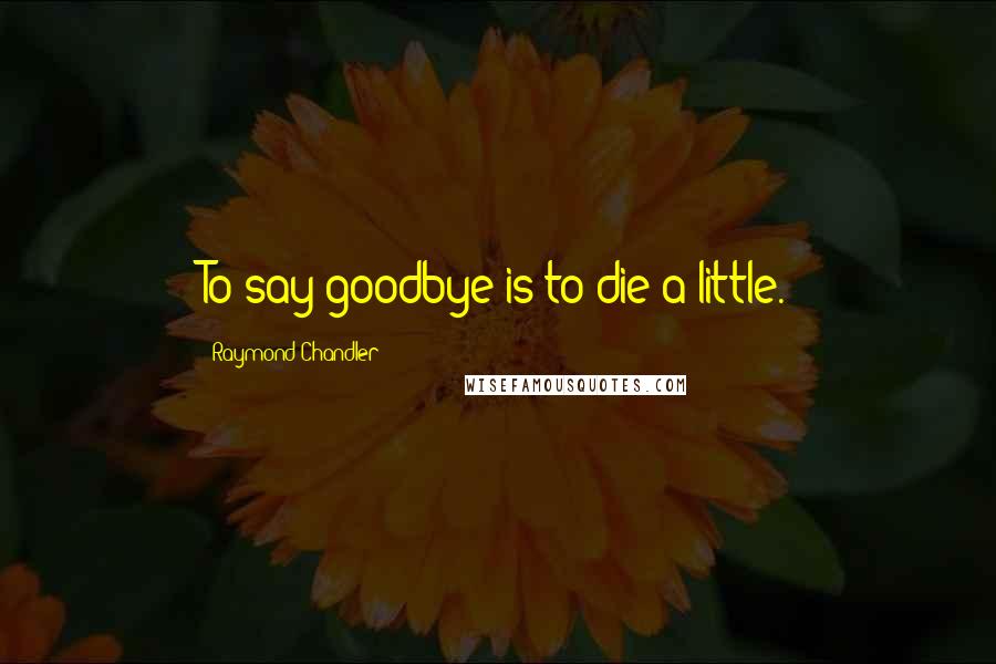 Raymond Chandler Quotes: To say goodbye is to die a little.