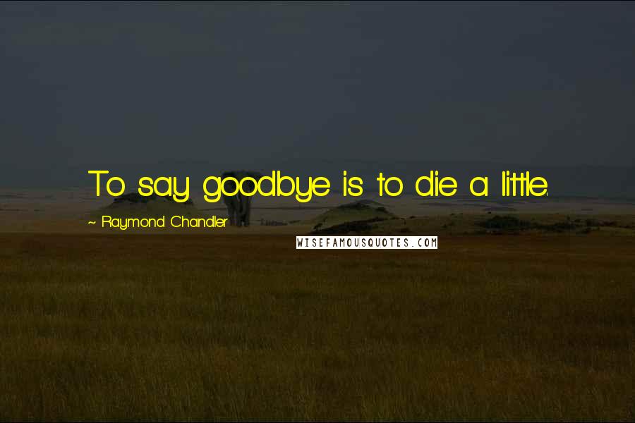 Raymond Chandler Quotes: To say goodbye is to die a little.