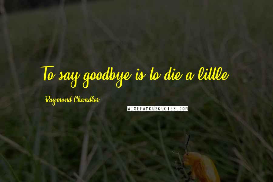 Raymond Chandler Quotes: To say goodbye is to die a little.