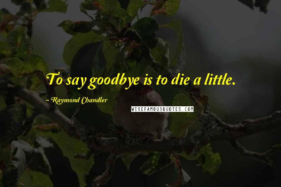 Raymond Chandler Quotes: To say goodbye is to die a little.