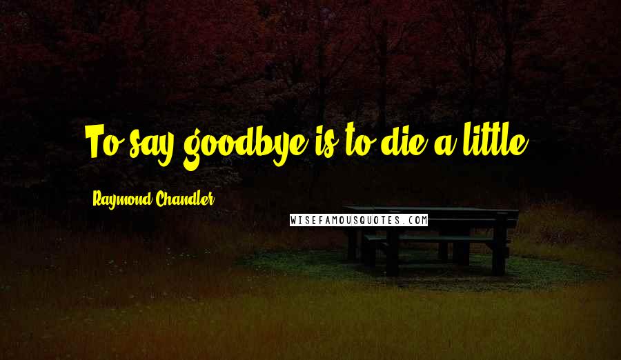 Raymond Chandler Quotes: To say goodbye is to die a little.
