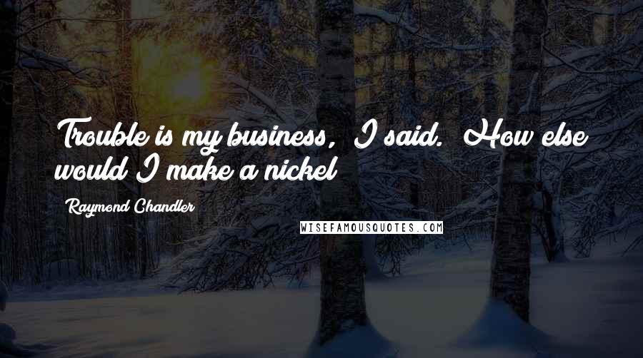 Raymond Chandler Quotes: Trouble is my business," I said. "How else would I make a nickel?