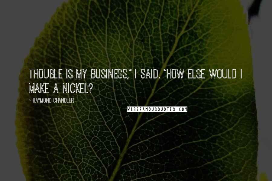 Raymond Chandler Quotes: Trouble is my business," I said. "How else would I make a nickel?