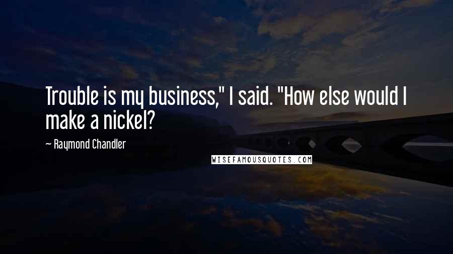 Raymond Chandler Quotes: Trouble is my business," I said. "How else would I make a nickel?