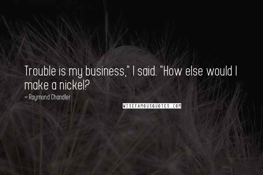 Raymond Chandler Quotes: Trouble is my business," I said. "How else would I make a nickel?