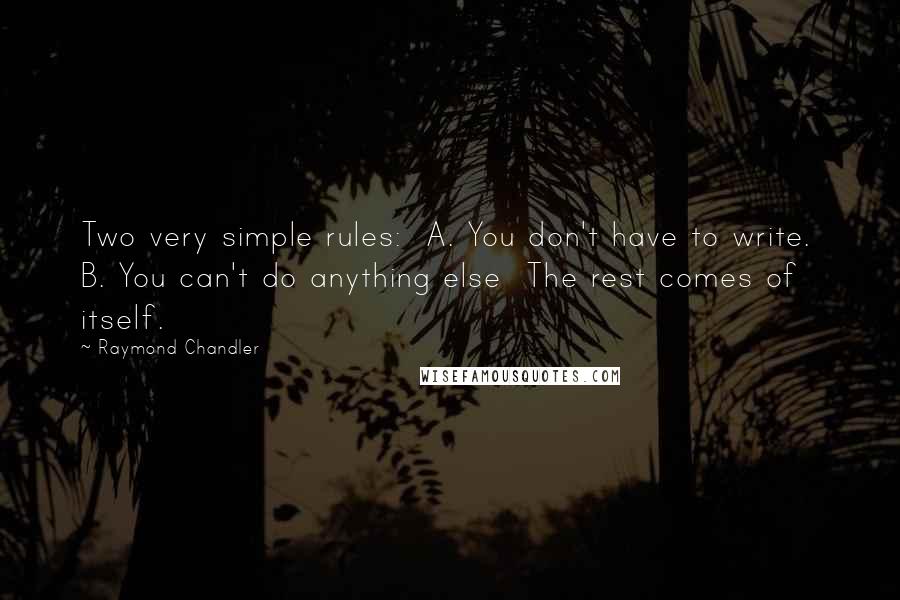 Raymond Chandler Quotes: Two very simple rules:  A. You don't have to write.  B. You can't do anything else  The rest comes of itself.