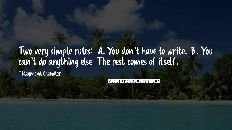 Raymond Chandler Quotes: Two very simple rules:  A. You don't have to write.  B. You can't do anything else  The rest comes of itself.