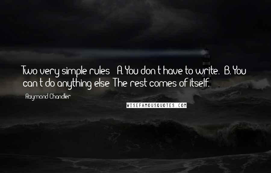 Raymond Chandler Quotes: Two very simple rules:  A. You don't have to write.  B. You can't do anything else  The rest comes of itself.