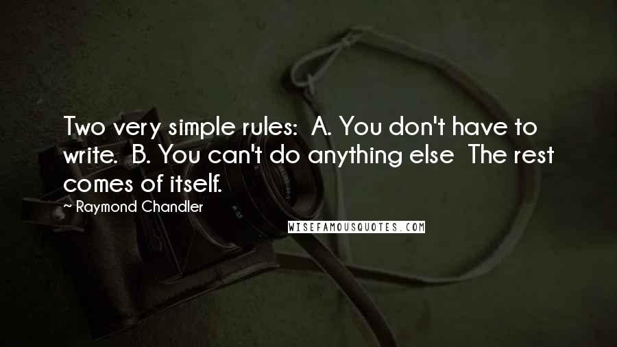 Raymond Chandler Quotes: Two very simple rules:  A. You don't have to write.  B. You can't do anything else  The rest comes of itself.