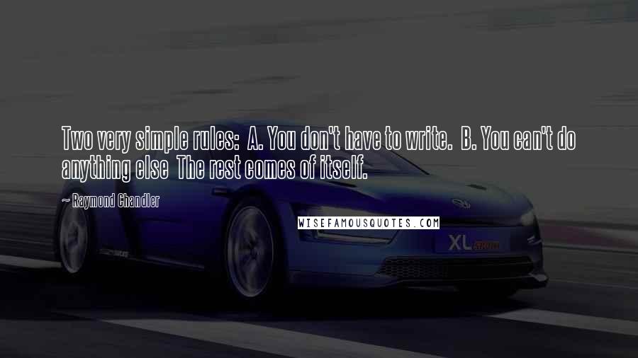 Raymond Chandler Quotes: Two very simple rules:  A. You don't have to write.  B. You can't do anything else  The rest comes of itself.