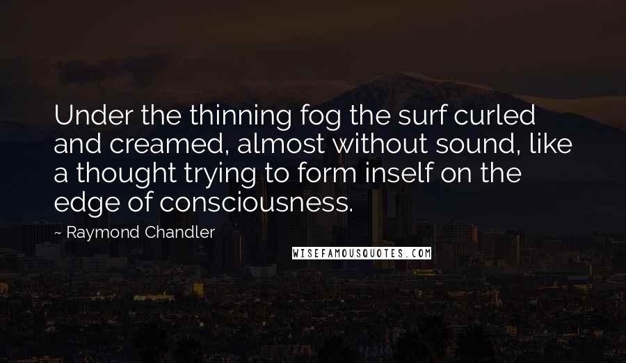 Raymond Chandler Quotes: Under the thinning fog the surf curled and creamed, almost without sound, like a thought trying to form inself on the edge of consciousness.