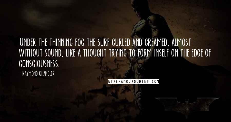 Raymond Chandler Quotes: Under the thinning fog the surf curled and creamed, almost without sound, like a thought trying to form inself on the edge of consciousness.