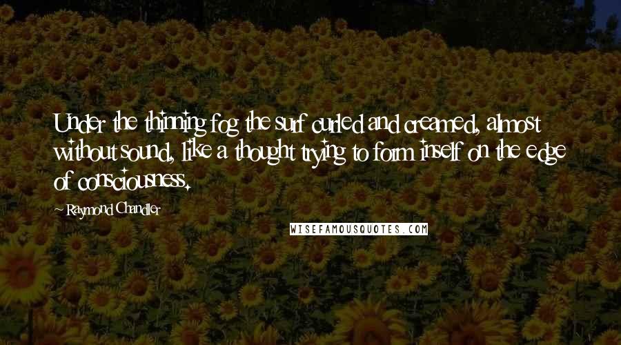 Raymond Chandler Quotes: Under the thinning fog the surf curled and creamed, almost without sound, like a thought trying to form inself on the edge of consciousness.